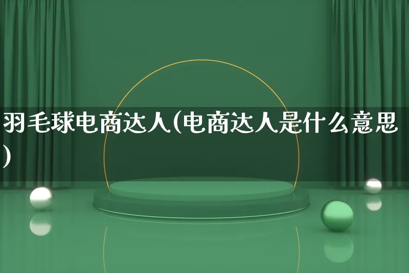 羽毛球电商达人(电商达人是什么意思)_https://www.lfyiying.com_股票百科_第1张