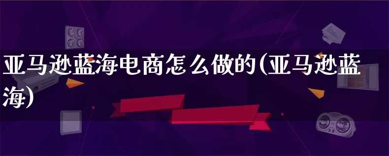 亚马逊蓝海电商怎么做的(亚马逊蓝海)_https://www.lfyiying.com_股票百科_第1张