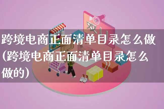 跨境电商正面清单目录怎么做(跨境电商正面清单目录怎么做的)_https://www.lfyiying.com_新股_第1张