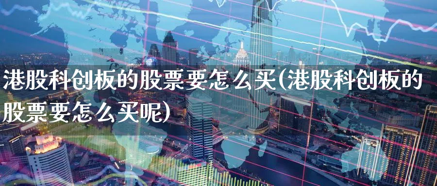 港股科创板的股票要怎么买(港股科创板的股票要怎么买呢)_https://www.lfyiying.com_港股_第1张