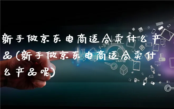 新手做京东电商适合卖什么产品(新手做京东电商适合卖什么产品呢)_https://www.lfyiying.com_美股_第1张