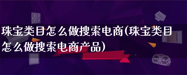 珠宝类目怎么做搜索电商(珠宝类目怎么做搜索电商产品)_https://www.lfyiying.com_证券_第1张