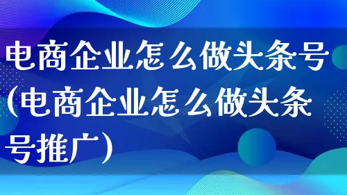 电商企业怎么做头条号(电商企业怎么做头条号推广)_https://www.lfyiying.com_港股_第1张