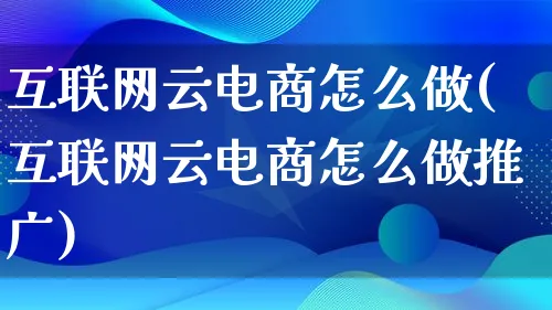 互联网云电商怎么做(互联网云电商怎么做推广)_https://www.lfyiying.com_港股_第1张