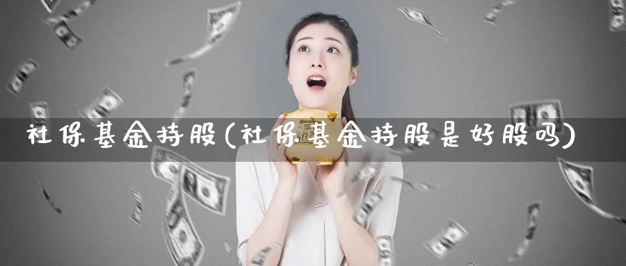 社保基金持股(社保基金持股是好股吗)_https://www.lfyiying.com_股票百科_第1张