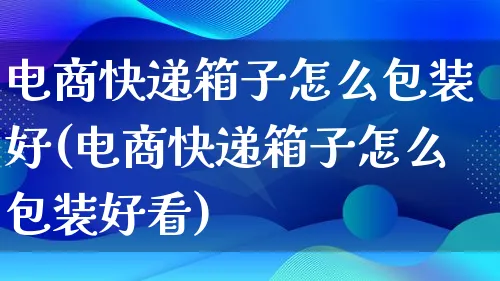 电商快递箱子怎么包装好(电商快递箱子怎么包装好看)_https://www.lfyiying.com_股票百科_第1张