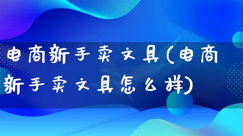 电商新手卖文具(电商新手卖文具怎么样)_https://www.lfyiying.com_股票百科_第1张