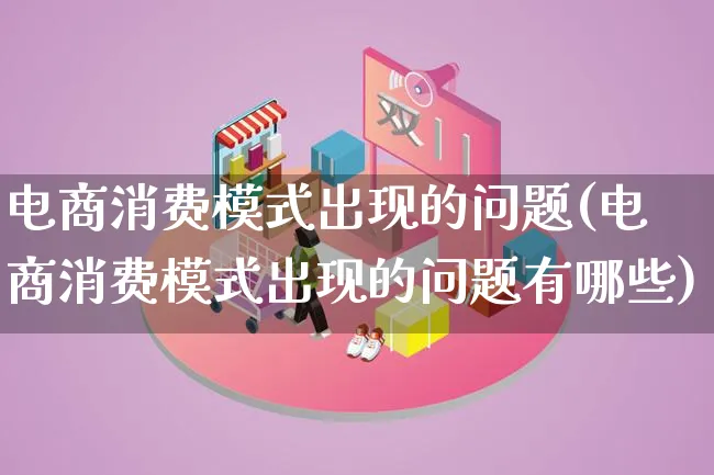 电商消费模式出现的问题(电商消费模式出现的问题有哪些)_https://www.lfyiying.com_股票百科_第1张