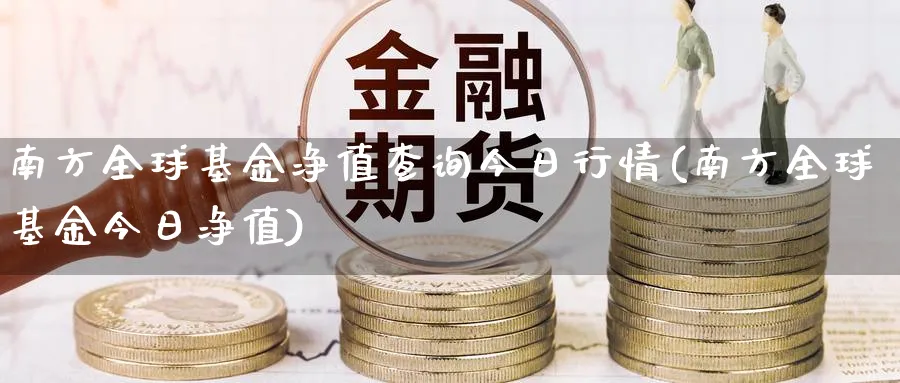 南方全球基金净值查询今日行情(南方全球基金今日净值)_https://www.lfyiying.com_股吧_第1张