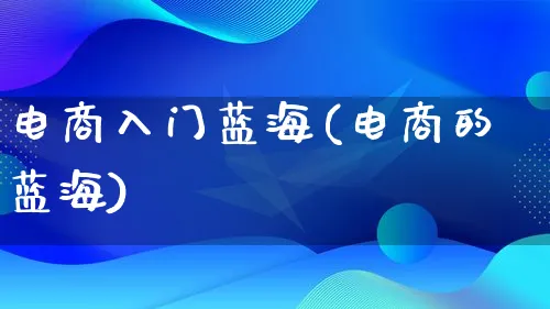 电商入门蓝海(电商的蓝海)_https://www.lfyiying.com_证券_第1张