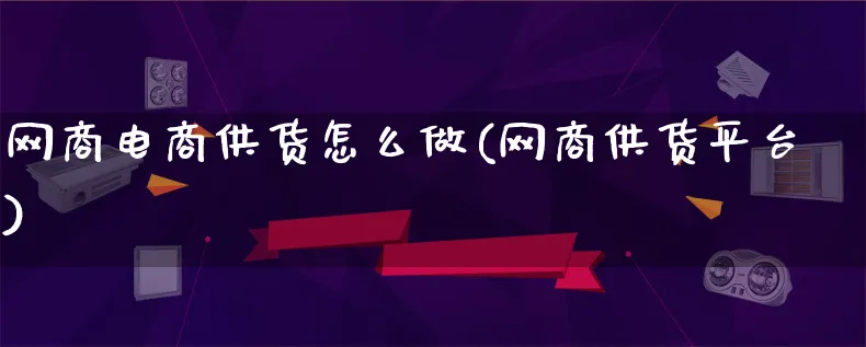 网商电商供货怎么做(网商供货平台)_https://www.lfyiying.com_港股_第1张