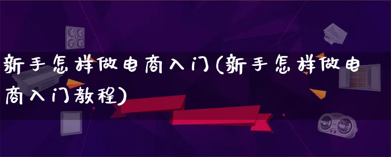 新手怎样做电商入门(新手怎样做电商入门教程)_https://www.lfyiying.com_证券_第1张