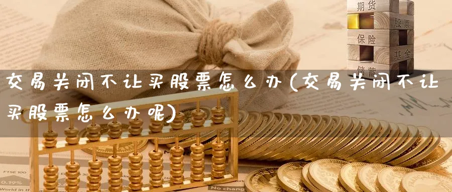 交易关闭不让买股票怎么办(交易关闭不让买股票怎么办呢)_https://www.lfyiying.com_证券_第1张