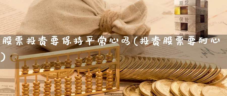 股票投资要保持平常心吗(投资股票要耐心)_https://www.lfyiying.com_股票分类_第1张