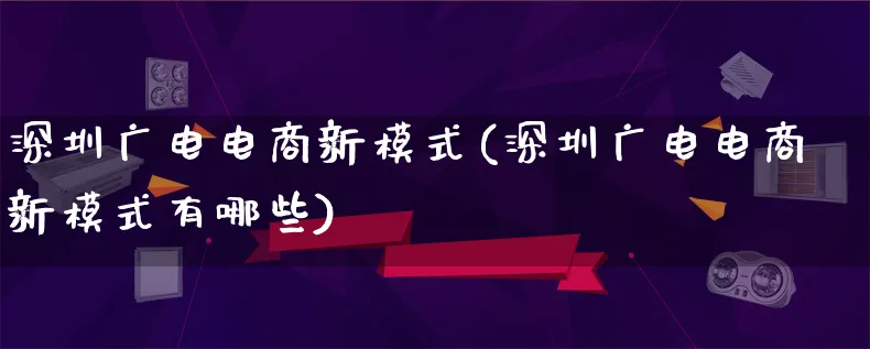 深圳广电电商新模式(深圳广电电商新模式有哪些)_https://www.lfyiying.com_股票百科_第1张