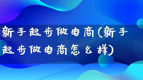 新手起步做电商(新手起步做电商怎么样)_https://www.lfyiying.com_证券_第1张