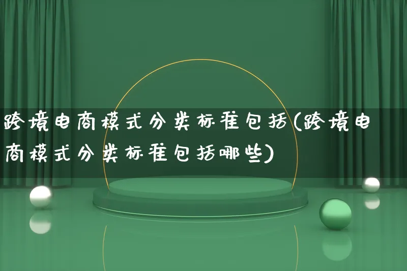 跨境电商模式分类标准包括(跨境电商模式分类标准包括哪些)_https://www.lfyiying.com_股票百科_第1张