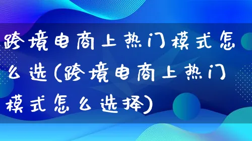 跨境电商上热门模式怎么选(跨境电商上热门模式怎么选择)_https://www.lfyiying.com_港股_第1张