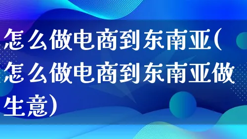 怎么做电商到东南亚(怎么做电商到东南亚做生意)_https://www.lfyiying.com_证券_第1张