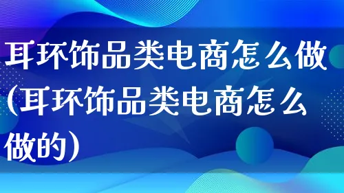 耳环饰品类电商怎么做(耳环饰品类电商怎么做的)_https://www.lfyiying.com_证券_第1张