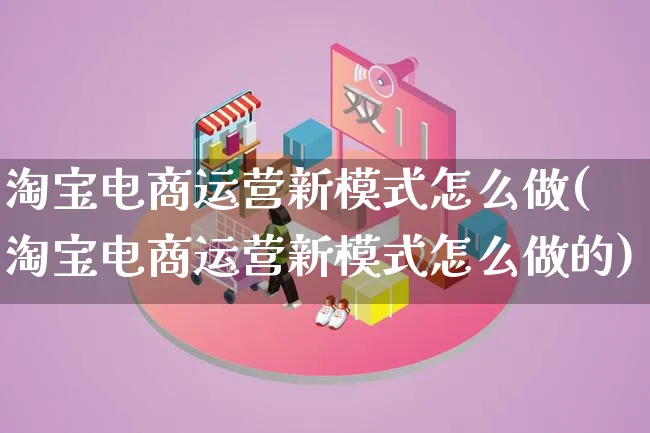 淘宝电商运营新模式怎么做(淘宝电商运营新模式怎么做的)_https://www.lfyiying.com_港股_第1张