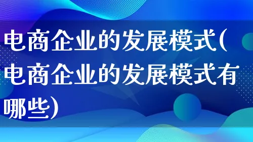 电商企业的发展模式(电商企业的发展模式有哪些)_https://www.lfyiying.com_股票百科_第1张