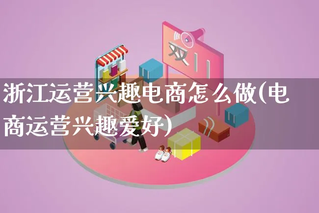 浙江运营兴趣电商怎么做(电商运营兴趣爱好)_https://www.lfyiying.com_港股_第1张