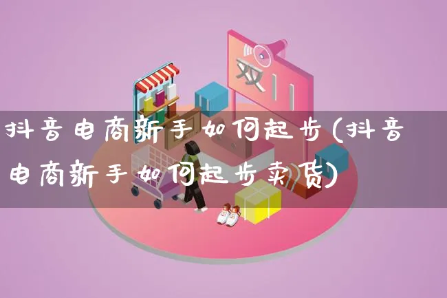 抖音电商新手如何起步(抖音电商新手如何起步卖货)_https://www.lfyiying.com_证券_第1张