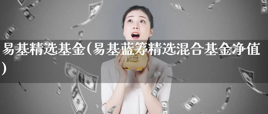 易基精选基金(易基蓝筹精选混合基金净值)_https://www.lfyiying.com_股票分类_第1张