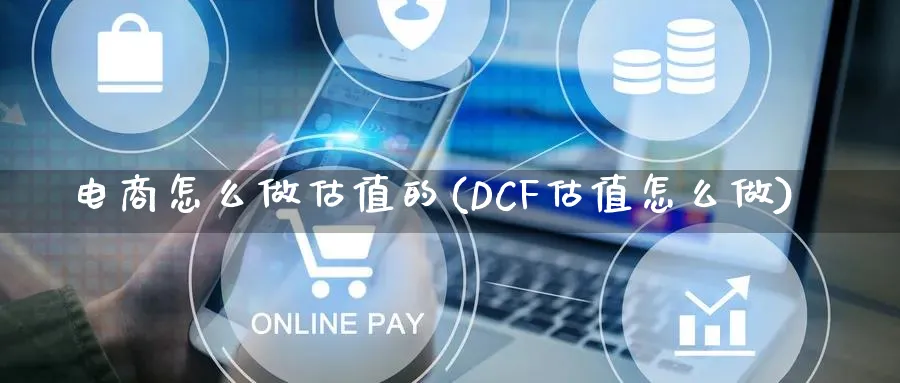 电商怎么做估值的(DCF估值怎么做)_https://www.lfyiying.com_证券_第1张