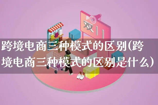 跨境电商三种模式的区别(跨境电商三种模式的区别是什么)_https://www.lfyiying.com_股票百科_第1张