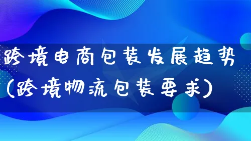 跨境电商包装发展趋势(跨境物流包装要求)_https://www.lfyiying.com_股吧_第1张