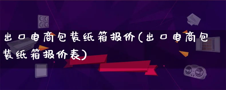 出口电商包装纸箱报价(出口电商包装纸箱报价表)_https://www.lfyiying.com_股票百科_第1张