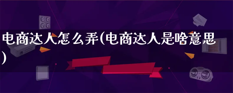 电商达人怎么弄(电商达人是啥意思)_https://www.lfyiying.com_股票百科_第1张