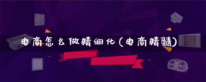 电商怎么做精细化(电商精髓)_https://www.lfyiying.com_个股_第1张