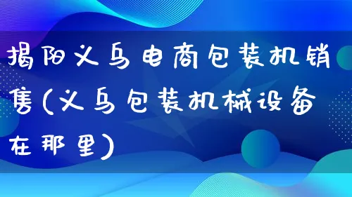 揭阳义乌电商包装机销售(义乌包装机械设备在那里)_https://www.lfyiying.com_股票百科_第1张