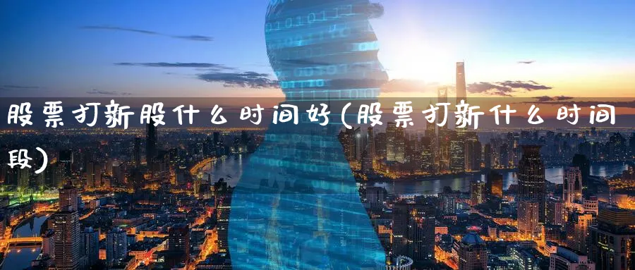 股票打新股什么时间好(股票打新什么时间段)_https://www.lfyiying.com_股吧_第1张