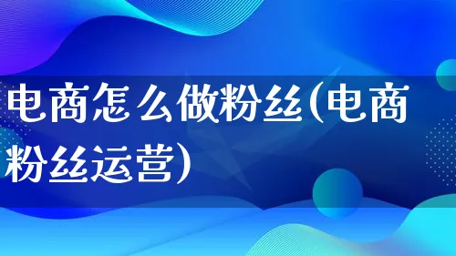 电商怎么做粉丝(电商粉丝运营)_https://www.lfyiying.com_股票百科_第1张