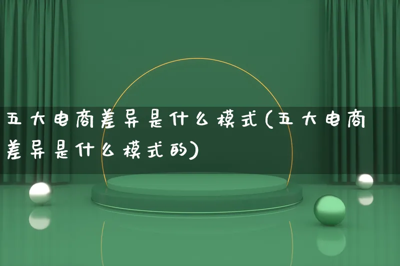 五大电商差异是什么模式(五大电商差异是什么模式的)_https://www.lfyiying.com_股票百科_第1张