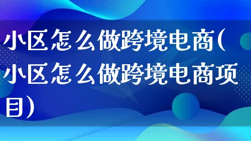 小区怎么做跨境电商(小区怎么做跨境电商项目)_https://www.lfyiying.com_新股_第1张