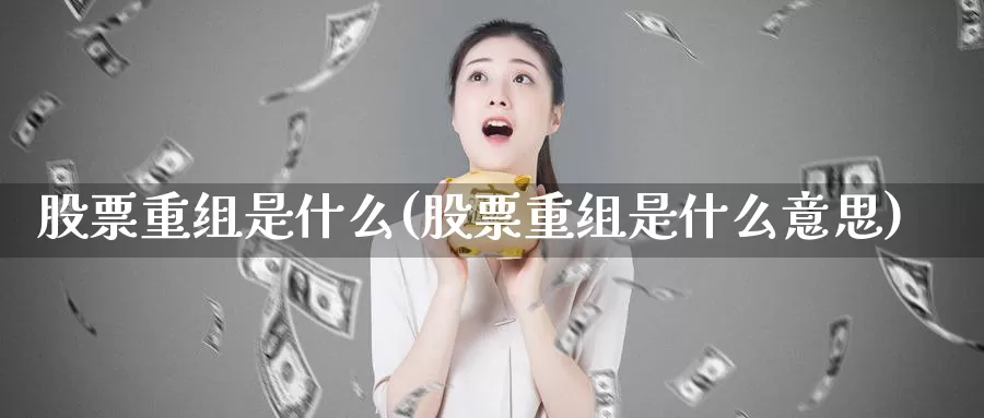 股票重组是什么(股票重组是什么意思)_https://www.lfyiying.com_股吧_第1张