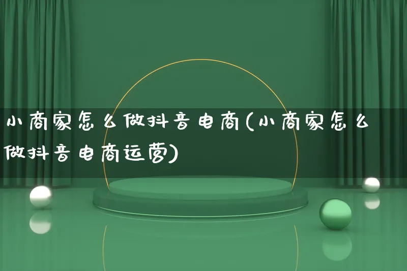 小商家怎么做抖音电商(小商家怎么做抖音电商运营)_https://www.lfyiying.com_股票百科_第1张