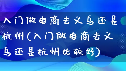 入门做电商去义乌还是杭州(入门做电商去义乌还是杭州比较好)_https://www.lfyiying.com_港股_第1张