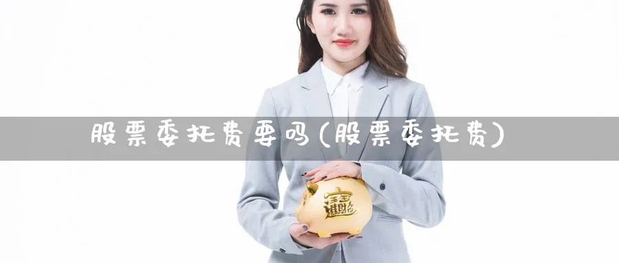 股票委托费要吗(股票委托费)_https://www.lfyiying.com_股吧_第1张