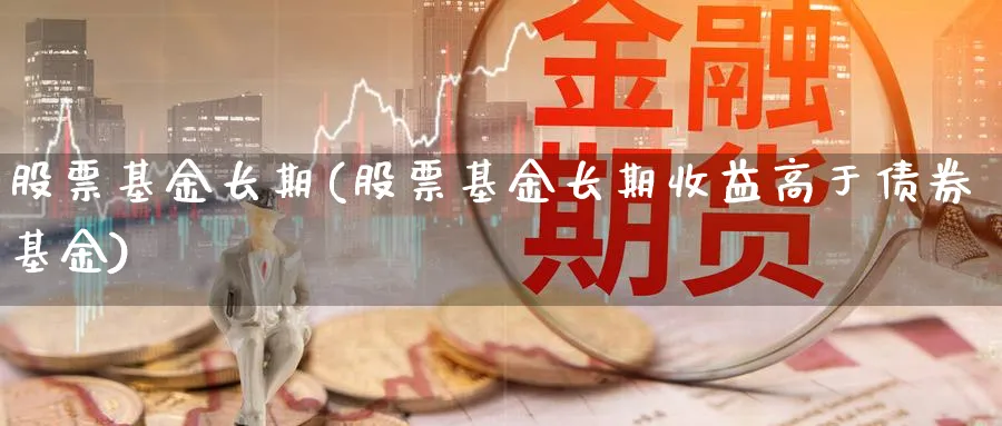 股票基金长期(股票基金长期收益高于债券基金)_https://www.lfyiying.com_股票百科_第1张