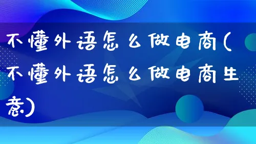 不懂外语怎么做电商(不懂外语怎么做电商生意)_https://www.lfyiying.com_证券_第1张