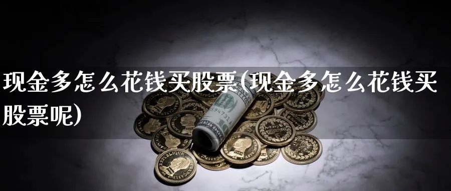 现金多怎么花钱买股票(现金多怎么花钱买股票呢)_https://www.lfyiying.com_证券_第1张