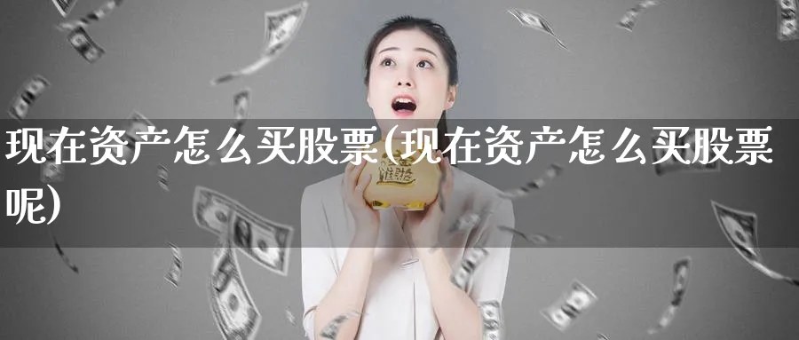 现在资产怎么买股票(现在资产怎么买股票呢)_https://www.lfyiying.com_股票分类_第1张