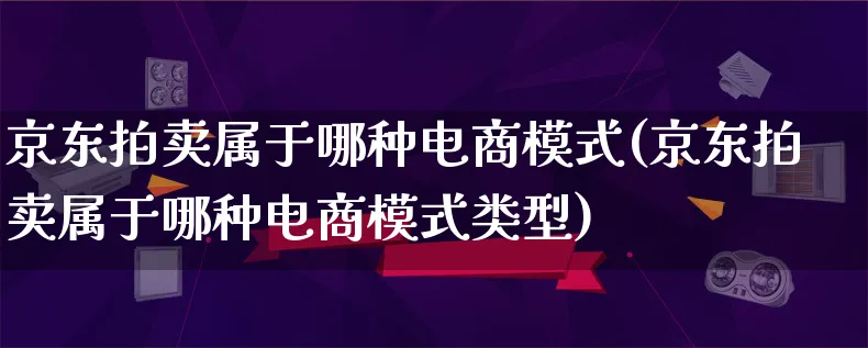 京东拍卖属于哪种电商模式(京东拍卖属于哪种电商模式类型)_https://www.lfyiying.com_股票百科_第1张