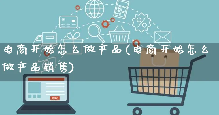 电商开始怎么做产品(电商开始怎么做产品销售)_https://www.lfyiying.com_证券_第1张